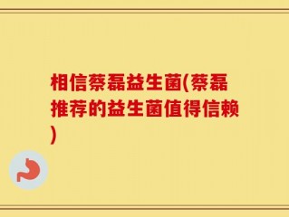 相信蔡磊益生菌(蔡磊推荐的益生菌值得信赖)