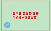 生牛乳 益生菌(生鲜牛奶拥十亿益生菌)