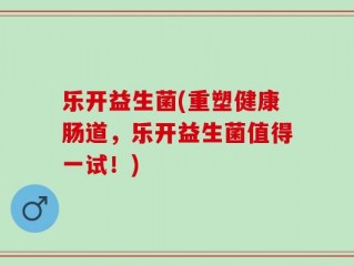 乐开益生菌(重塑健康肠道，乐开益生菌值得一试！)