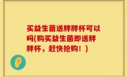 买益生菌送胖胖杯可以吗(购买益生菌即送胖胖杯，赶快抢购！)