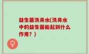 益生菌洗鼻水(洗鼻水中的益生菌能起到什么作用？)