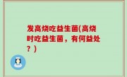 发高烧吃益生菌(高烧时吃益生菌，有何益处？)