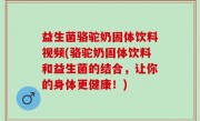 益生菌骆驼奶固体饮料视频(骆驼奶固体饮料和益生菌的结合，让你的身体更健康！)