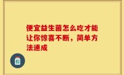 便宜益生菌怎么吃才能让你惊喜不断，简单方法速成