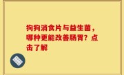 狗狗消食片与益生菌，哪种更能改善肠胃？点击了解