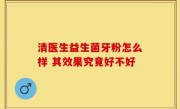 清医生益生菌牙粉怎么样 其效果究竟好不好