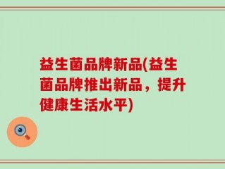 益生菌品牌新品(益生菌品牌推出新品，提升健康生活水平)