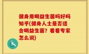 健身用喝益生菌吗好吗知乎(健身人士是否适合喝益生菌？看看专家怎么说)