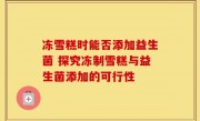 冻雪糕时能否添加益生菌 探究冻制雪糕与益生菌添加的可行性
