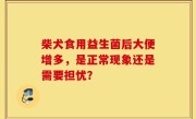 柴犬食用益生菌后大便增多，是正常现象还是需要担忧？
