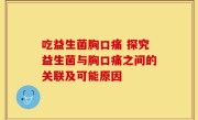 吃益生菌胸口痛 探究益生菌与胸口痛之间的关联及可能原因