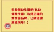 私益健益生菌吧(私益健益生菌：选择正确的益生菌品牌，让肠道健康更简单！)