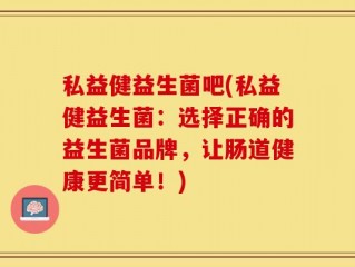 私益健益生菌吧(私益健益生菌：选择正确的益生菌品牌，让肠道健康更简单！)