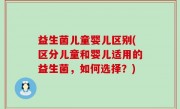 益生菌儿童婴儿区别(区分儿童和婴儿适用的益生菌，如何选择？)