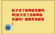 肚子凉了能喝益生菌吗吗(肚子凉了还能喝益生菌吗？健康专家解答)