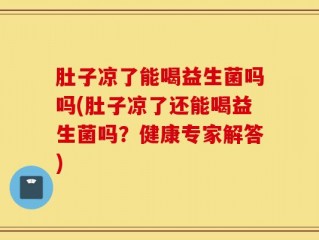 肚子凉了能喝益生菌吗吗(肚子凉了还能喝益生菌吗？健康专家解答)