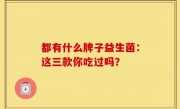 都有什么牌子益生菌：这三款你吃过吗？