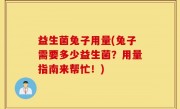 益生菌兔子用量(兔子需要多少益生菌？用量指南来帮忙！)
