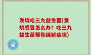 发烧吃三九益生菌(发烧感冒怎么办？吃三九益生菌帮你缓解症状)