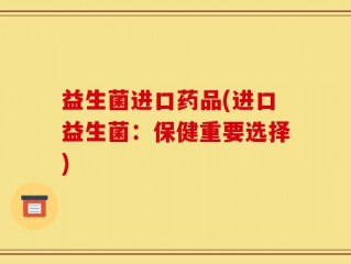 益生菌进口药品(进口益生菌：保健重要选择)
