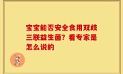 宝宝能否安全食用双歧三联益生菌？看专家是怎么说的