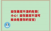 益生菌尿不湿的危害(小心！益生菌尿不湿可能会危害你的宝宝)