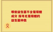 哪些益生菌不含葡萄糖成分 探寻无葡萄糖的益生菌种类