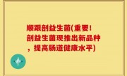 顺跟剖益生菌(重要！剖益生菌现推出新品种，提高肠道健康水平)