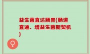 益生菌直达肠胃(肠道直通、增益生菌新契机)