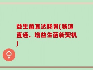 益生菌直达肠胃(肠道直通、增益生菌新契机)