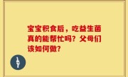 宝宝积食后，吃益生菌真的能帮忙吗？父母们该如何做？
