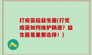 打疫苗后益生菌(打完疫苗如何维护肠道？益生菌是重要选择！)