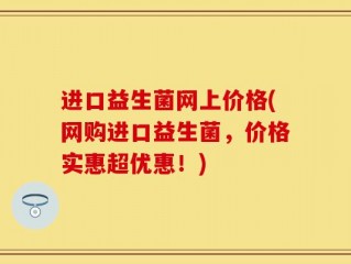 进口益生菌网上价格(网购进口益生菌，价格实惠超优惠！)