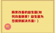 肠胃改善的益生菌(如何改善肠胃？益生菌为您提供解决方案！)