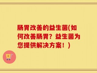 肠胃改善的益生菌(如何改善肠胃？益生菌为您提供解决方案！)