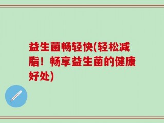 益生菌畅轻快(轻松减脂！畅享益生菌的健康好处)