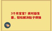 3个月宝宝？挑对益生菌，轻松解决肚子烦恼