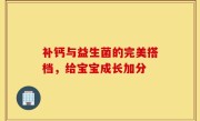 补钙与益生菌的完美搭档，给宝宝成长加分