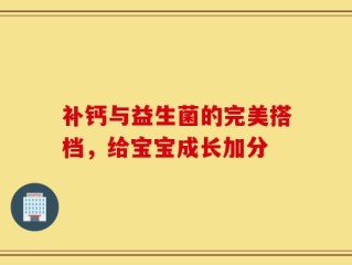 补钙与益生菌的完美搭档，给宝宝成长加分