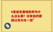 6星益生菌增肌粉为什么这么甜？这背后的原因让你大吃一惊”