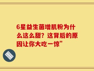 6星益生菌增肌粉为什么这么甜？这背后的原因让你大吃一惊”