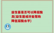 益生菌是否可以降尿酸高(益生菌或许能帮助降低尿酸水平)