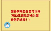 健身前喝益生菌可以吗(喝益生菌能否成为健身前的选择？)