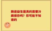 肠道益生菌真的需要冷藏保存吗？你可能不知道的