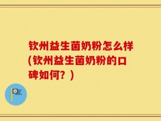 钦州益生菌奶粉怎么样(钦州益生菌奶粉的口碑如何？)