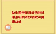 益生菌搭配纽舒玛特纤维素粉的奇妙功效与健康益处