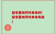 益生菌如何对身体好(益生菌如何对身体有益)