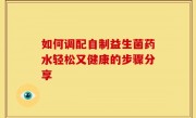 如何调配自制益生菌药水轻松又健康的步骤分享