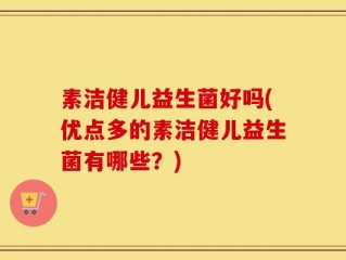 素洁健儿益生菌好吗(优点多的素洁健儿益生菌有哪些？)