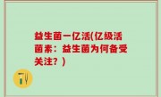 益生菌一亿活(亿级活菌素：益生菌为何备受关注？)